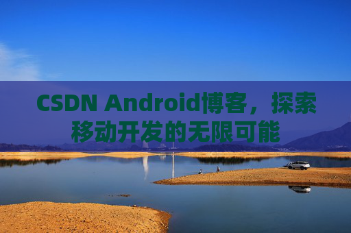 CSDN Android博客，探索移动开发的无限可能